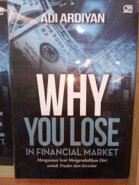 Why you lose in financial market: menguasai seni mengendalikan diri untuk trader dan investor