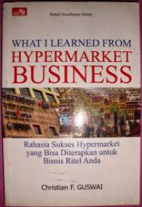 What i learned from hypermarket business: rahasia sukses hypermarket yang bisa diterapkan untuk bisnis ritel anda